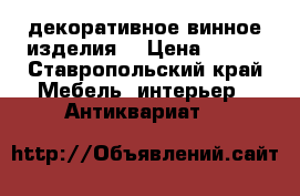 декоративное винное изделия  › Цена ­ 350 - Ставропольский край Мебель, интерьер » Антиквариат   